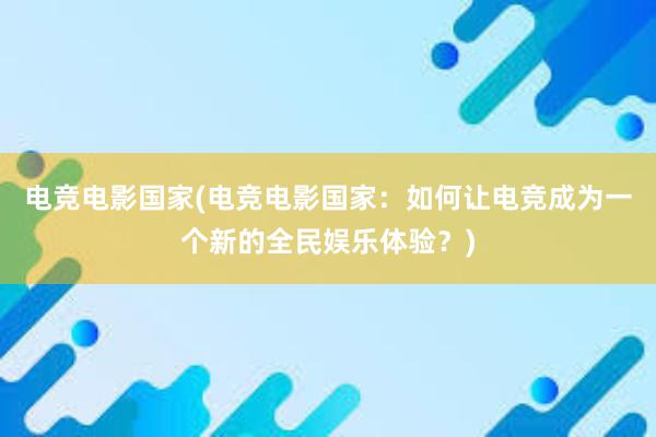 电竞电影国家(电竞电影国家：如何让电竞成为一个新的全民娱乐体验？)