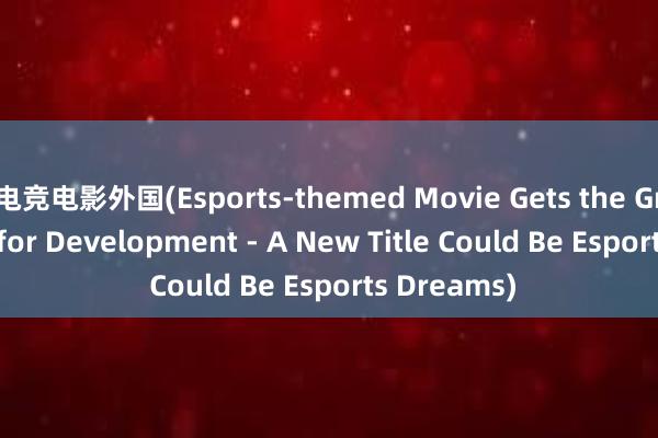 电竞电影外国(Esports-themed Movie Gets the Green Light for Development - A New Title Could Be Esports Dreams)