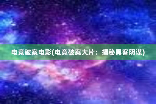 电竞破案电影(电竞破案大片：揭秘黑客阴谋)