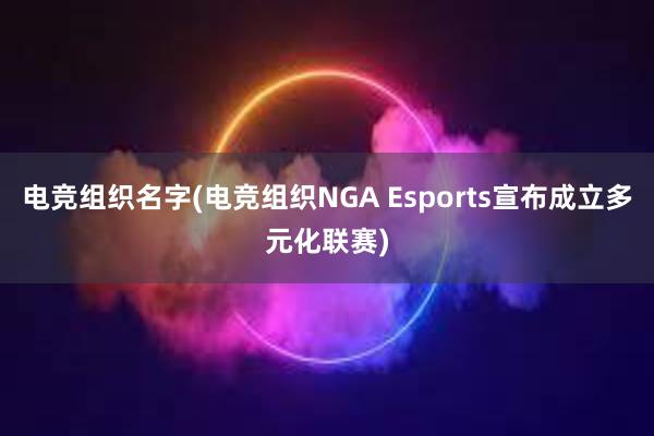 电竞组织名字(电竞组织NGA Esports宣布成立多元化联赛)