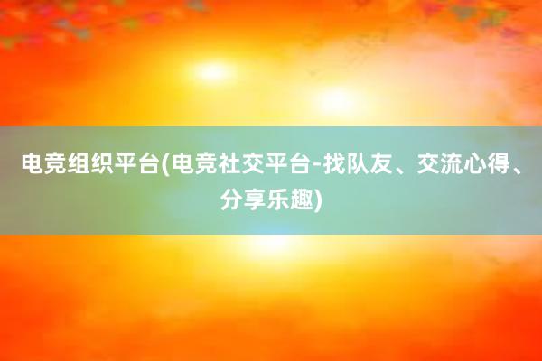 电竞组织平台(电竞社交平台-找队友、交流心得、分享乐趣)