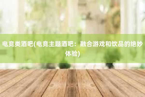 电竞类酒吧(电竞主题酒吧：融合游戏和饮品的绝妙体验)