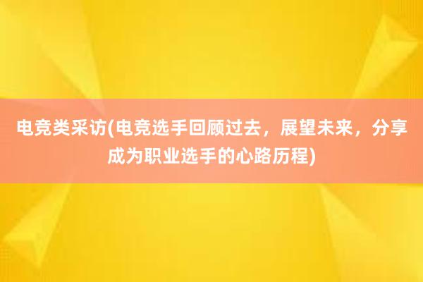 电竞类采访(电竞选手回顾过去，展望未来，分享成为职业选手的心路历程)