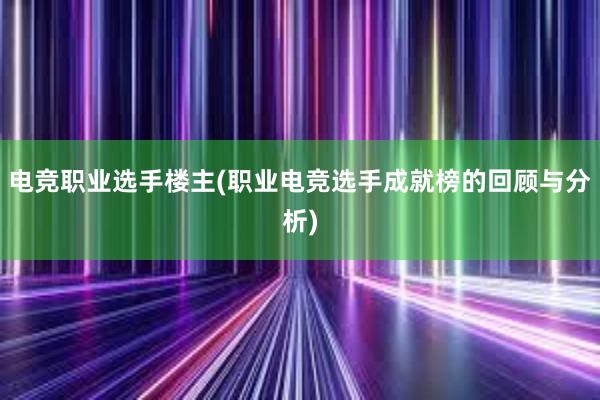 电竞职业选手楼主(职业电竞选手成就榜的回顾与分析)