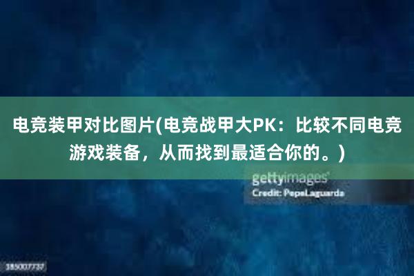 电竞装甲对比图片(电竞战甲大PK：比较不同电竞游戏装备，从而找到最适合你的。)