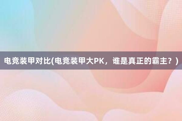 电竞装甲对比(电竞装甲大PK，谁是真正的霸主？)