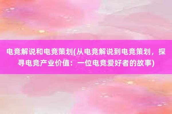 电竞解说和电竞策划(从电竞解说到电竞策划，探寻电竞产业价值：一位电竞爱好者的故事)