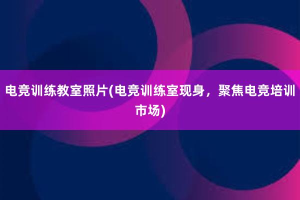 电竞训练教室照片(电竞训练室现身，聚焦电竞培训市场)