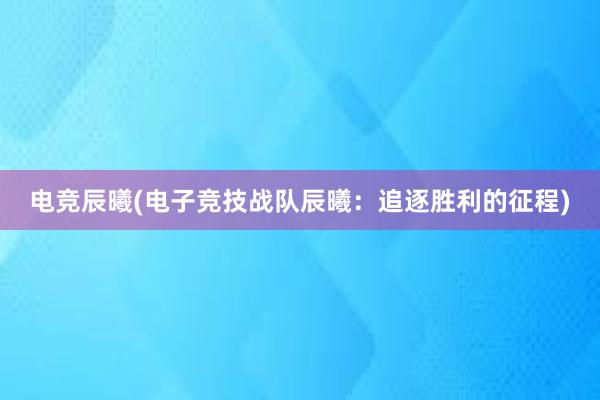 电竞辰曦(电子竞技战队辰曦：追逐胜利的征程)