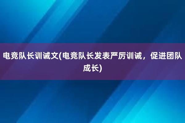 电竞队长训诫文(电竞队长发表严厉训诫，促进团队成长)