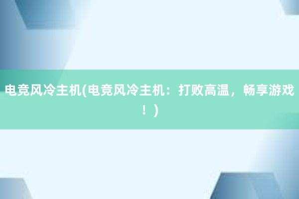 电竞风冷主机(电竞风冷主机：打败高温，畅享游戏！)