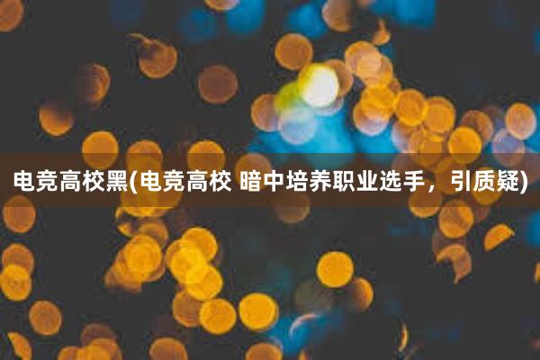 电竞高校黑(电竞高校 暗中培养职业选手，引质疑)