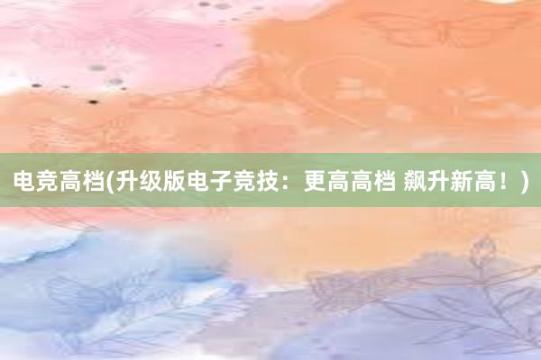 电竞高档(升级版电子竞技：更高高档 飙升新高！)