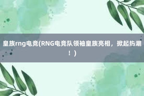 皇族rng电竞(RNG电竞队领袖皇族亮相，掀起热潮！)