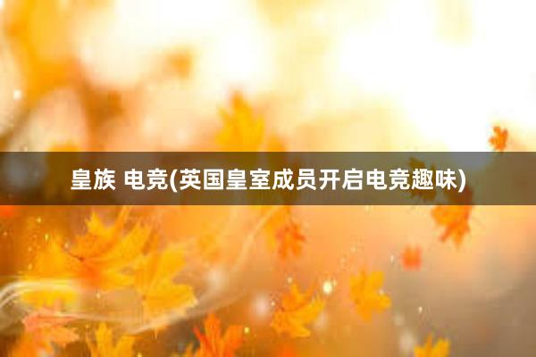 皇族 电竞(英国皇室成员开启电竞趣味)