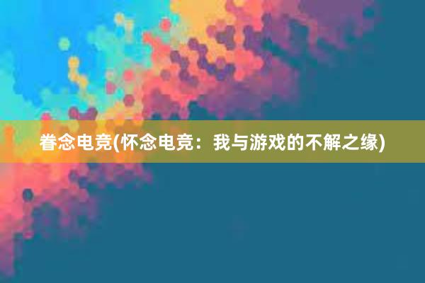 眷念电竞(怀念电竞：我与游戏的不解之缘)