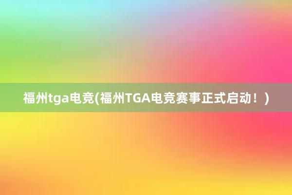 福州tga电竞(福州TGA电竞赛事正式启动！)