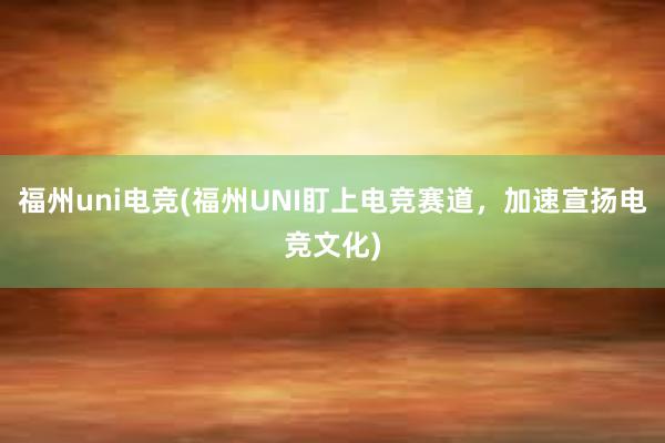 福州uni电竞(福州UNI盯上电竞赛道，加速宣扬电竞文化)