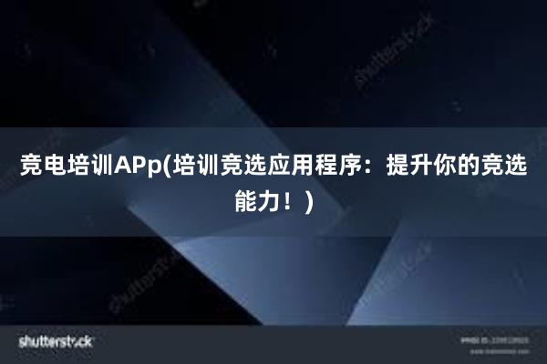 竞电培训APp(培训竞选应用程序：提升你的竞选能力！)