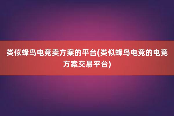 类似蜂鸟电竞卖方案的平台(类似蜂鸟电竞的电竞方案交易平台)