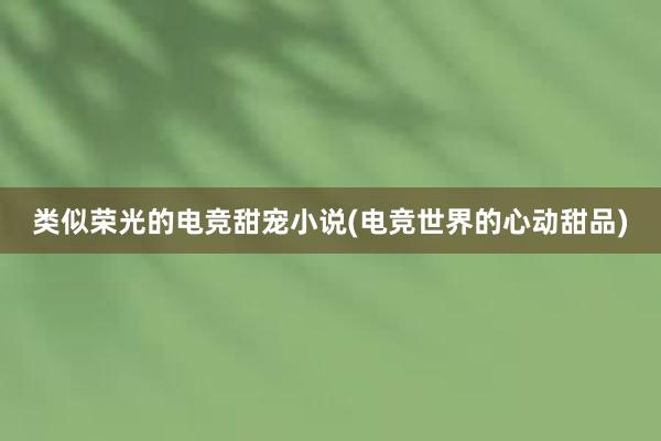 类似荣光的电竞甜宠小说(电竞世界的心动甜品)