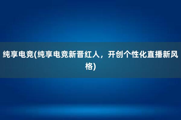 纯享电竞(纯享电竞新晋红人，开创个性化直播新风格)