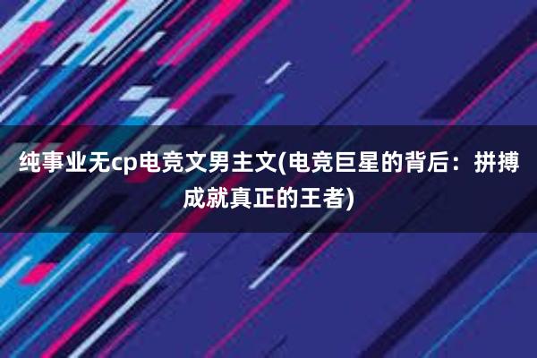 纯事业无cp电竞文男主文(电竞巨星的背后：拼搏成就真正的王者)