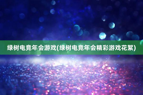 绿树电竞年会游戏(绿树电竞年会精彩游戏花絮)