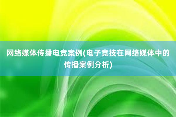 网络媒体传播电竞案例(电子竞技在网络媒体中的传播案例分析)