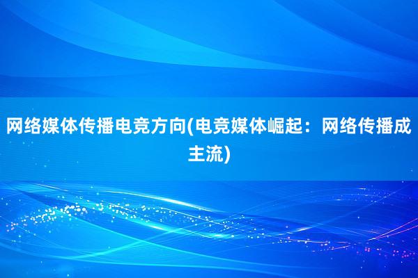 网络媒体传播电竞方向(电竞媒体崛起：网络传播成主流)