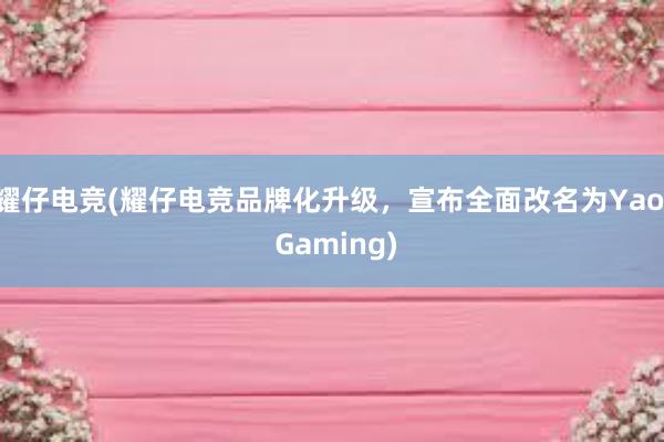 耀仔电竞(耀仔电竞品牌化升级，宣布全面改名为Yaoi Gaming)