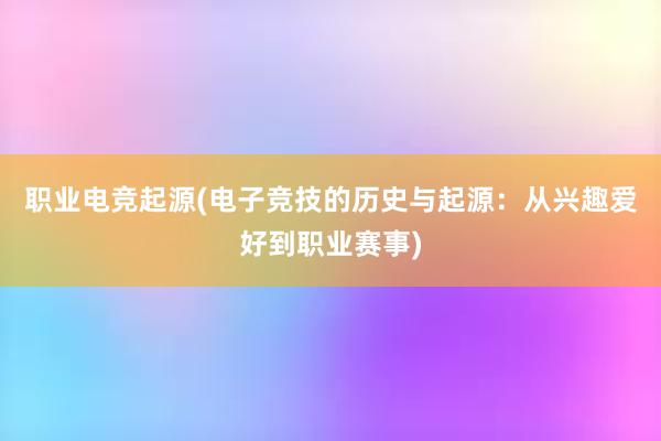 职业电竞起源(电子竞技的历史与起源：从兴趣爱好到职业赛事)