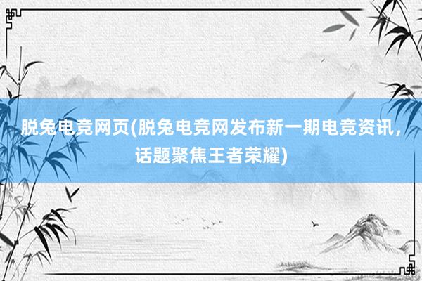 脱兔电竞网页(脱兔电竞网发布新一期电竞资讯，话题聚焦王者荣耀)