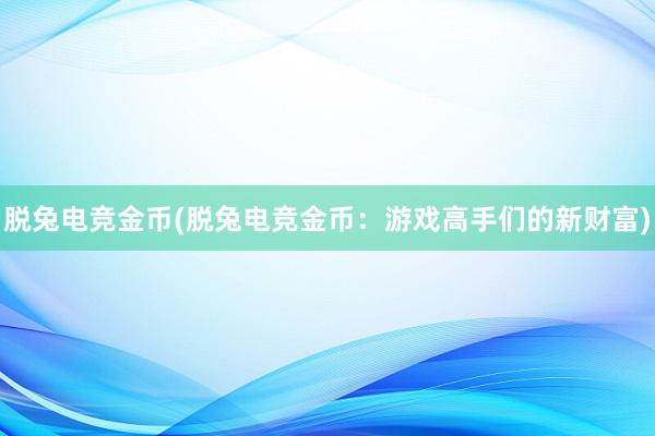 脱兔电竞金币(脱兔电竞金币：游戏高手们的新财富)