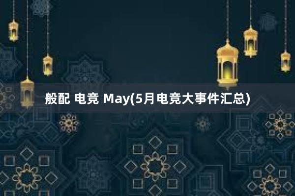 般配 电竞 May(5月电竞大事件汇总)