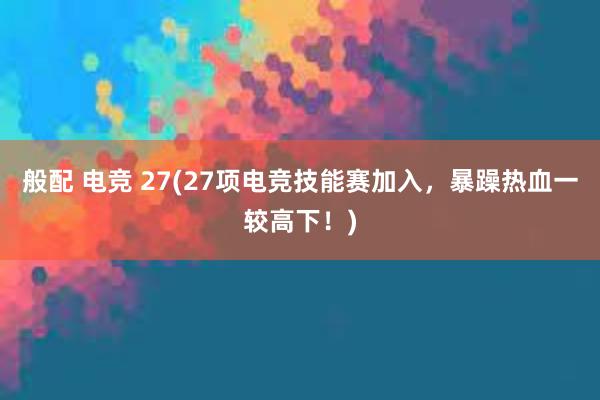 般配 电竞 27(27项电竞技能赛加入，暴躁热血一较高下！)