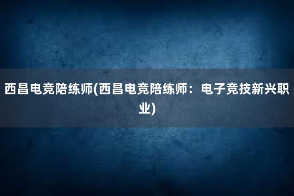 西昌电竞陪练师(西昌电竞陪练师：电子竞技新兴职业)