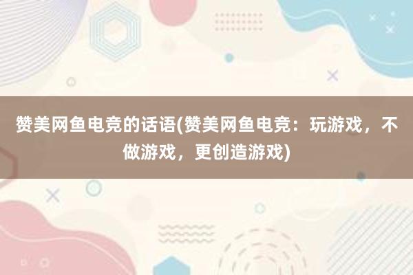 赞美网鱼电竞的话语(赞美网鱼电竞：玩游戏，不做游戏，更创造游戏)