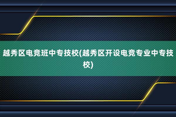 越秀区电竞班中专技校(越秀区开设电竞专业中专技校)