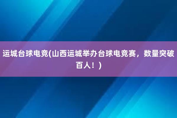 运城台球电竞(山西运城举办台球电竞赛，数量突破百人！)