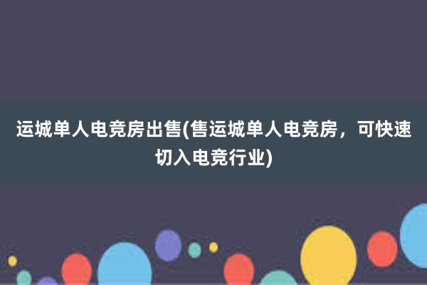 运城单人电竞房出售(售运城单人电竞房，可快速切入电竞行业)