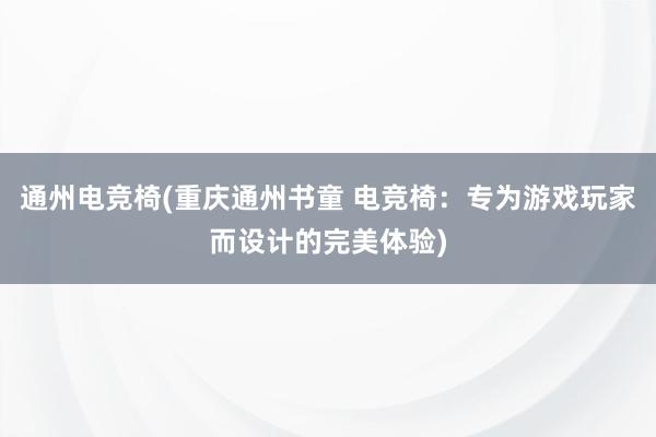 通州电竞椅(重庆通州书童 电竞椅：专为游戏玩家而设计的完美体验)