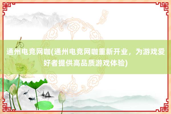 通州电竞网咖(通州电竞网咖重新开业，为游戏爱好者提供高品质游戏体验)