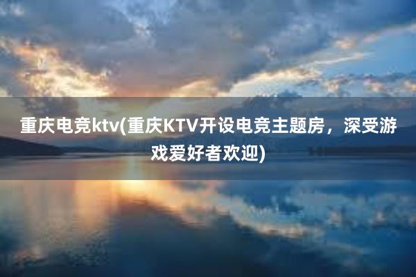 重庆电竞ktv(重庆KTV开设电竞主题房，深受游戏爱好者欢迎)