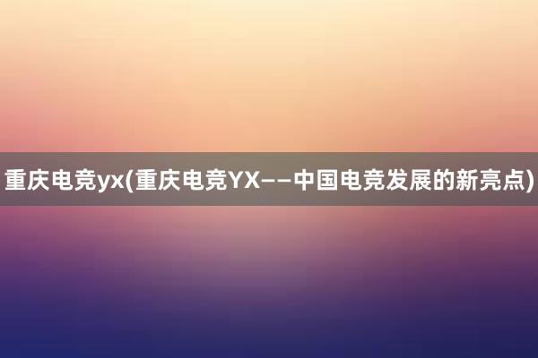 重庆电竞yx(重庆电竞YX——中国电竞发展的新亮点)