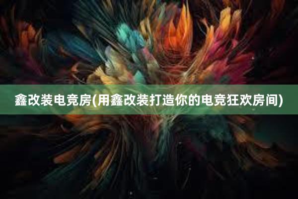 鑫改装电竞房(用鑫改装打造你的电竞狂欢房间)