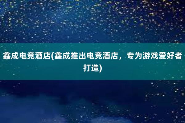 鑫成电竞酒店(鑫成推出电竞酒店，专为游戏爱好者打造)