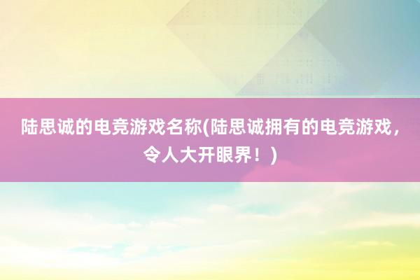 陆思诚的电竞游戏名称(陆思诚拥有的电竞游戏，令人大开眼界！)