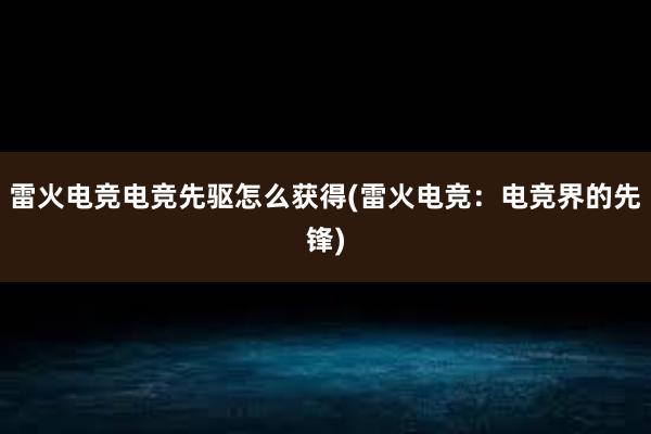 雷火电竞电竞先驱怎么获得(雷火电竞：电竞界的先锋)