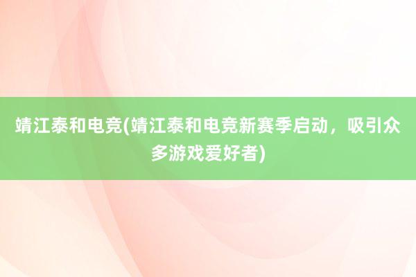 靖江泰和电竞(靖江泰和电竞新赛季启动，吸引众多游戏爱好者)